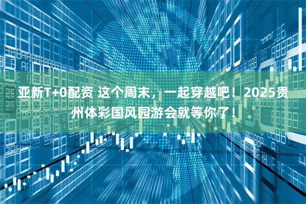 亚新T+0配资 这个周末，一起穿越吧！2025贵州体彩国风园游会就等你了！