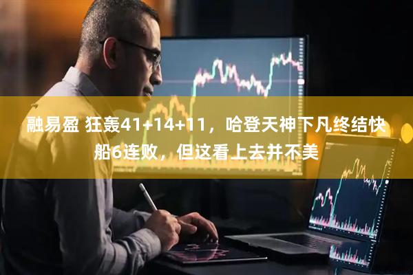 融易盈 狂轰41+14+11，哈登天神下凡终结快船6连败，但这看上去并不美