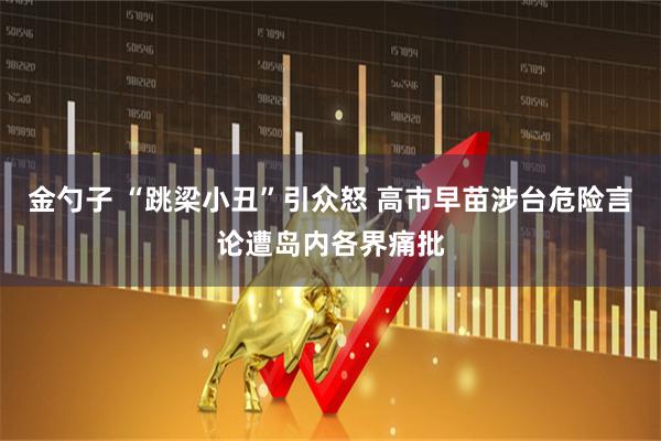 金勺子 “跳梁小丑”引众怒 高市早苗涉台危险言论遭岛内各界痛批