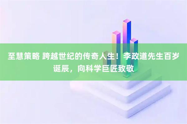至慧策略 跨越世纪的传奇人生！李政道先生百岁诞辰，向科学巨匠致敬
