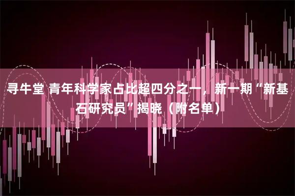 寻牛堂 青年科学家占比超四分之一，新一期“新基石研究员”揭晓（附名单）