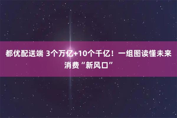 都优配送端 3个万亿+10个千亿！一组图读懂未来消费“新风口”