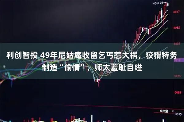 利创智投 49年尼姑庵收留乞丐惹大祸，狡猾特务制造“偷情”，师太羞耻自缢