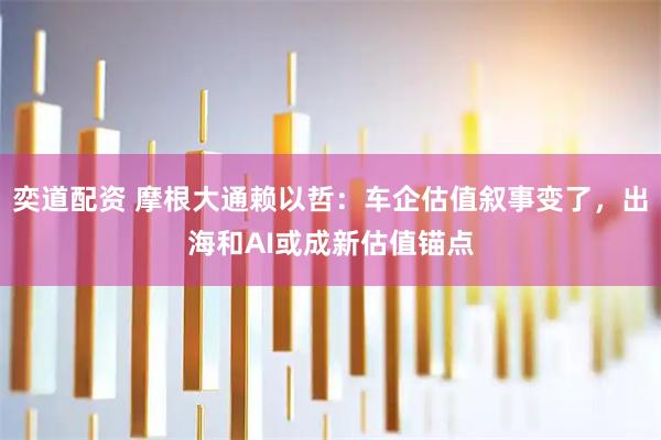 奕道配资 摩根大通赖以哲：车企估值叙事变了，出海和AI或成新估值锚点