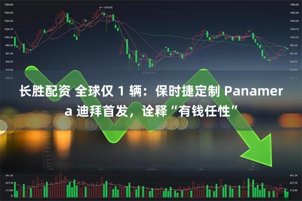 长胜配资 全球仅 1 辆：保时捷定制 Panamera 迪拜首发，诠释“有钱任性”