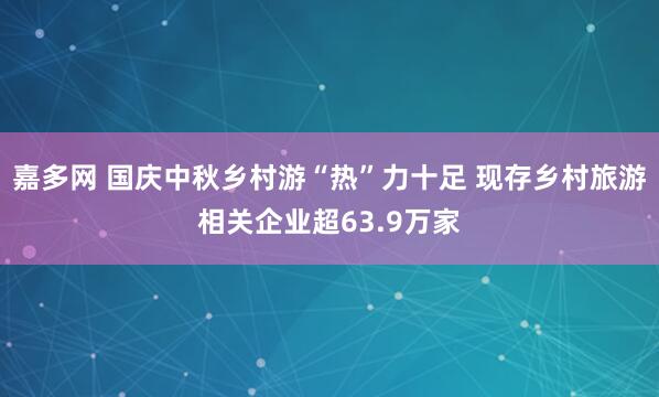 嘉多网 国庆中秋乡村游“热”力十足 现存乡村旅游相关企业超63.9万家
