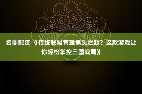 名鼎配资 《传统联盟管理焦头烂额？这款游戏让你轻松掌控三国战局》