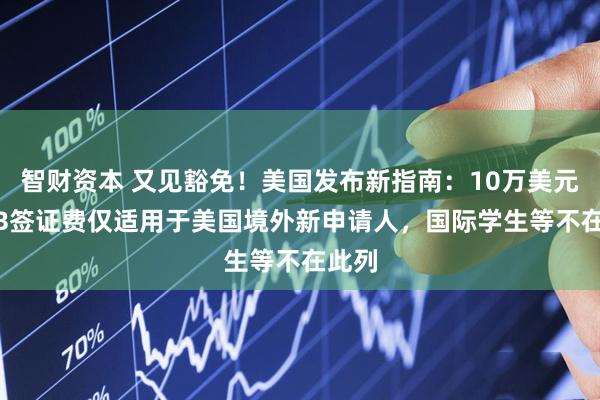 智财资本 又见豁免！美国发布新指南：10万美元H1-B签证费仅适用于美国境外新申请人，国际学生等不在此列