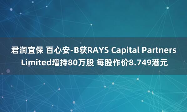 君润宜保 百心安-B获RAYS Capital Partners Limited增持80万股 每股作价8.749港元