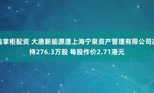 钱掌柜配资 大唐新能源遭上海宁泉资产管理有限公司减持276.3万股 每股作价2.71港元