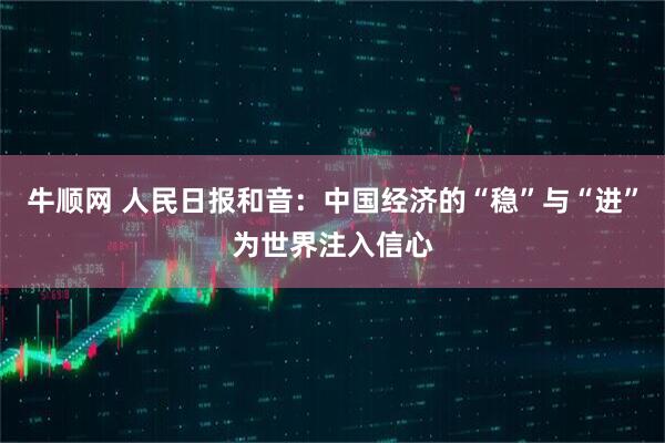 牛顺网 人民日报和音：中国经济的“稳”与“进”为世界注入信心