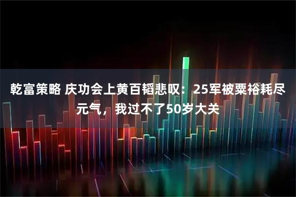 乾富策略 庆功会上黄百韬悲叹：25军被粟裕耗尽元气，我过不了50岁大关