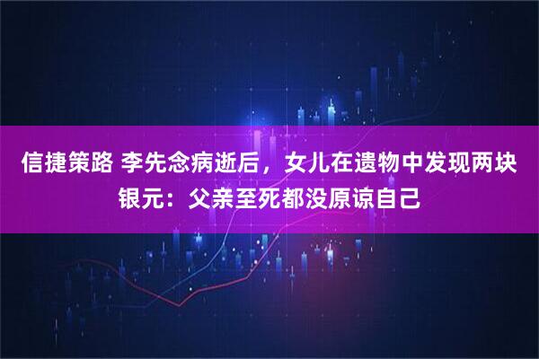 信捷策路 李先念病逝后，女儿在遗物中发现两块银元：父亲至死都没原谅自己