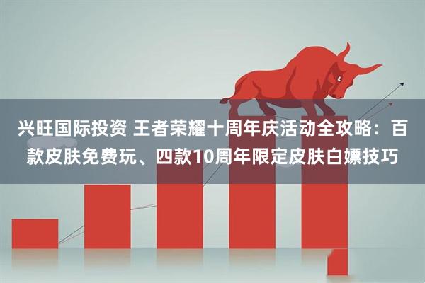 兴旺国际投资 王者荣耀十周年庆活动全攻略：百款皮肤免费玩、四款10周年限定皮肤白嫖技巧