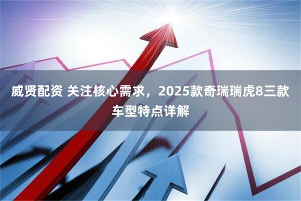 威贤配资 关注核心需求，2025款奇瑞瑞虎8三款车型特点详解