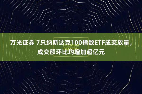 万光证券 7只纳斯达克100指数ETF成交放量，成交额环比均增加超亿元