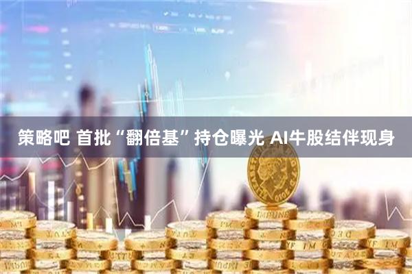 策略吧 首批“翻倍基”持仓曝光 AI牛股结伴现身