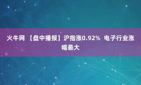 火牛网 【盘中播报】沪指涨0.92%  电子行业涨幅最大