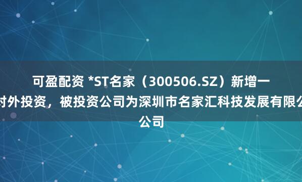 可盈配资 *ST名家（300506.SZ）新增一起对外投资，被投资公司为深圳市名家汇科技发展有限公司