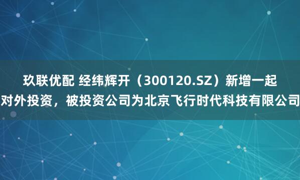 玖联优配 经纬辉开（300120.SZ）新增一起对外投资，被投资公司为北京飞行时代科技有限公司