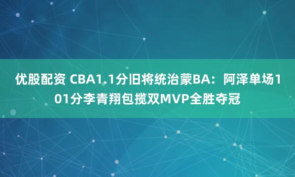 优股配资 CBA1.1分旧将统治蒙BA：阿泽单场101分李青翔包揽双MVP全胜夺冠