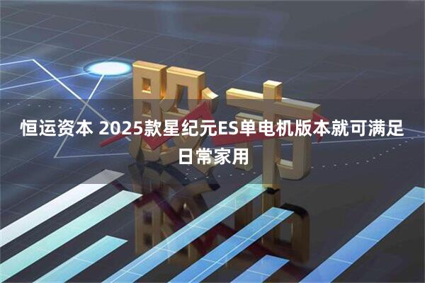 恒运资本 2025款星纪元ES单电机版本就可满足日常家用