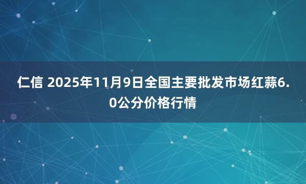 仁信 2025年11月9日全国主要批发市场红蒜6.0公分价格行情