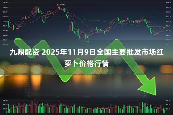 九鼎配资 2025年11月9日全国主要批发市场红萝卜价格行情