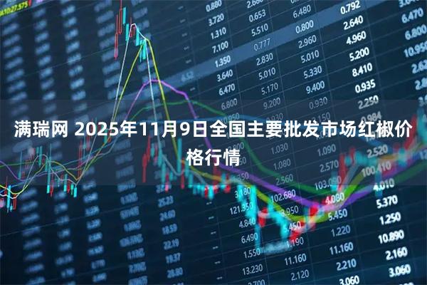 满瑞网 2025年11月9日全国主要批发市场红椒价格行情