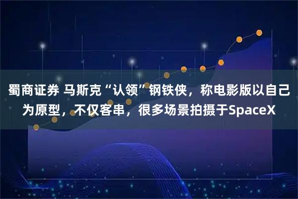 蜀商证券 马斯克“认领”钢铁侠，称电影版以自己为原型，不仅客串，很多场景拍摄于SpaceX