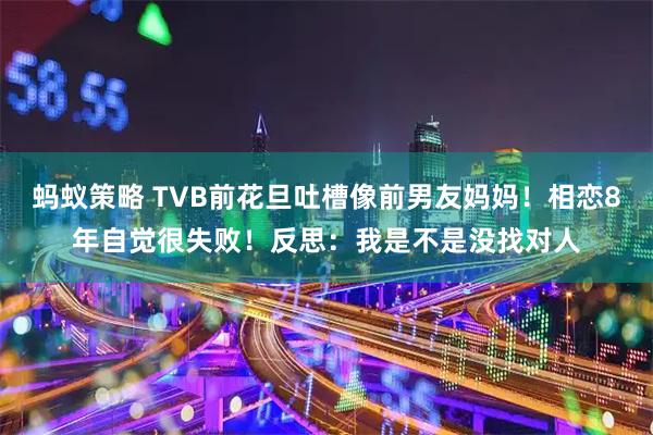 蚂蚁策略 TVB前花旦吐槽像前男友妈妈！相恋8年自觉很失败！反思：我是不是没找对人