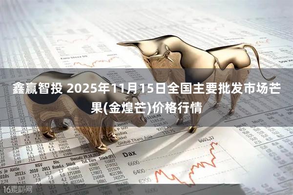 鑫赢智投 2025年11月15日全国主要批发市场芒果(金煌芒)价格行情