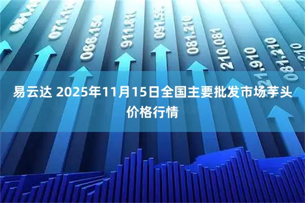 易云达 2025年11月15日全国主要批发市场芋头价格行情