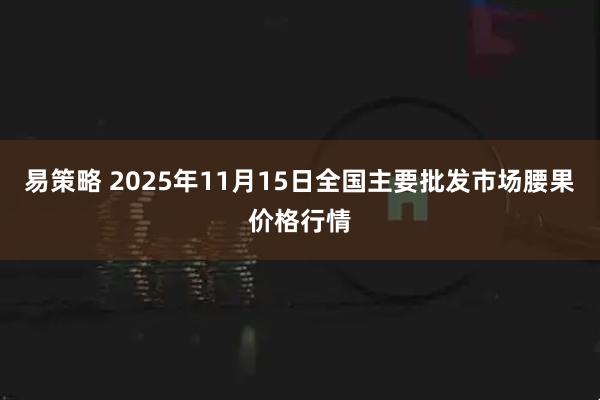 易策略 2025年11月15日全国主要批发市场腰果价格行情