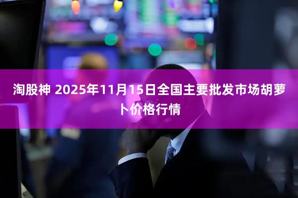 淘股神 2025年11月15日全国主要批发市场胡萝卜价格行情