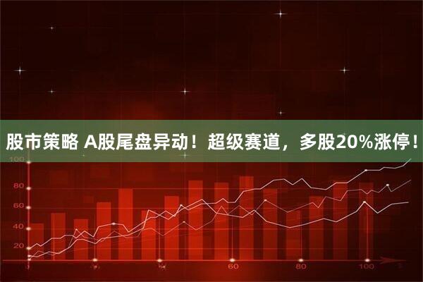 股市策略 A股尾盘异动！超级赛道，多股20%涨停！