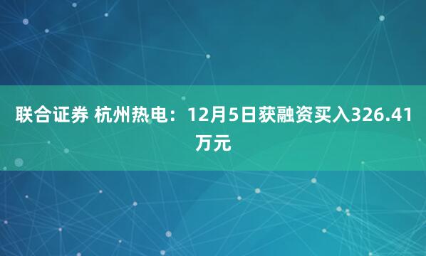 联合证券 杭州热电：12月5日获融资买入326.41万元