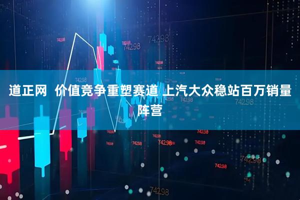 道正网  价值竞争重塑赛道 上汽大众稳站百万销量阵营