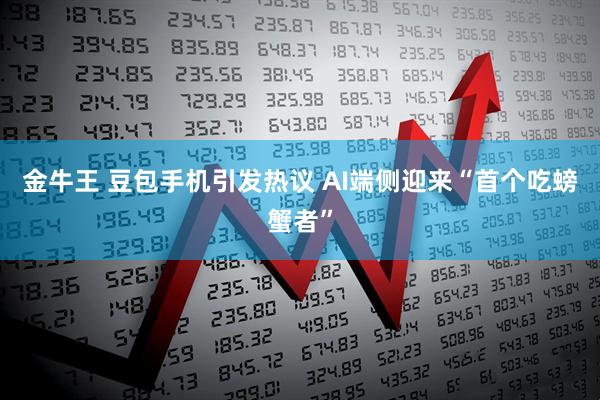金牛王 豆包手机引发热议 AI端侧迎来“首个吃螃蟹者”
