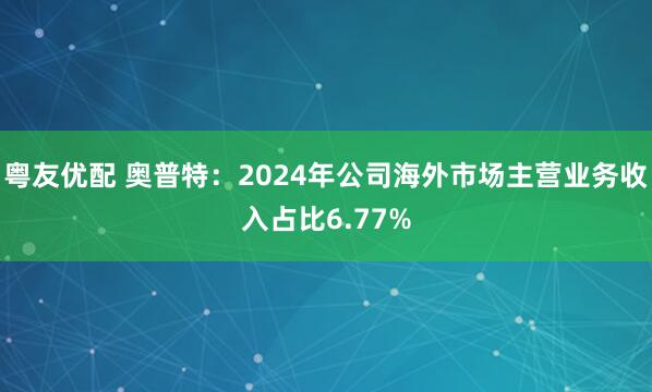 粤友优配 奥普特：2024年公司海外市场主营业务收入占比6.77%