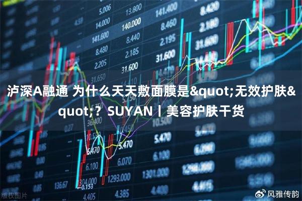 泸深A融通 为什么天天敷面膜是"无效护肤"？SUYAN丨美容护肤干货
