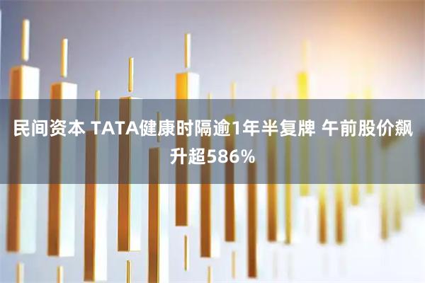 民间资本 TATA健康时隔逾1年半复牌 午前股价飙升超586%