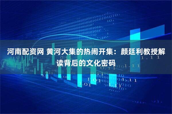 河南配资网 黄河大集的热闹开集：颜廷利教授解读背后的文化密码