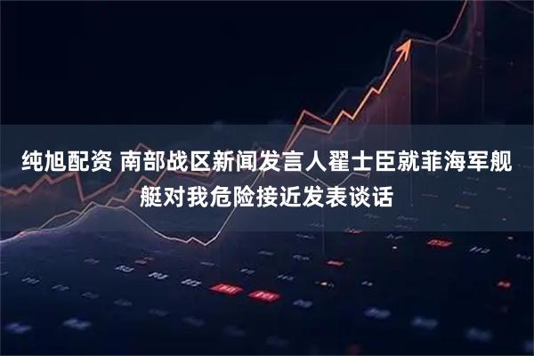 纯旭配资 南部战区新闻发言人翟士臣就菲海军舰艇对我危险接近发表谈话