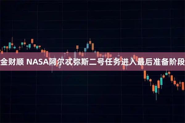金财顺 NASA阿尔忒弥斯二号任务进入最后准备阶段