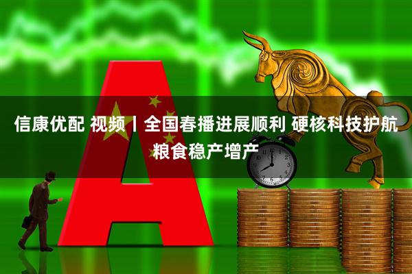 信康优配 视频丨全国春播进展顺利 硬核科技护航粮食稳产增产
