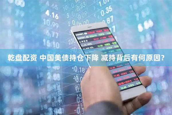 乾盘配资 中国美债持仓下降 减持背后有何原因？