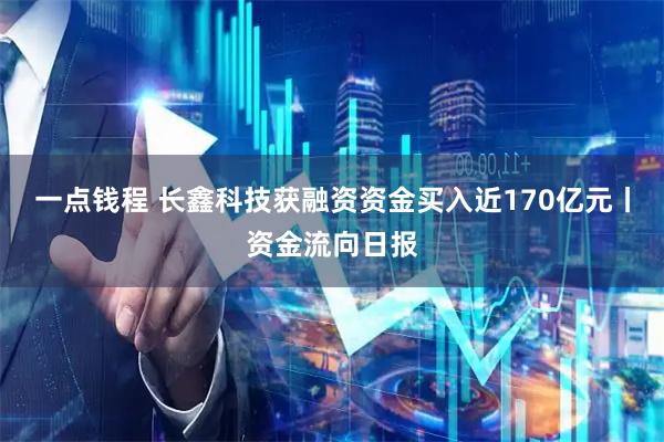 一点钱程 长鑫科技获融资资金买入近170亿元丨资金流向日报