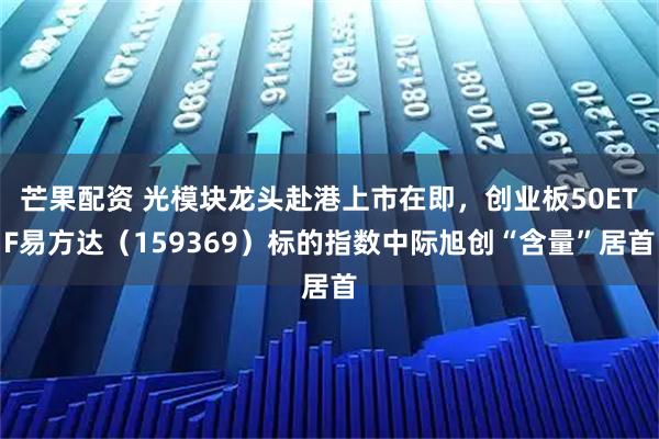芒果配资 光模块龙头赴港上市在即，创业板50ETF易方达（159369）标的指数中际旭创“含量”居首